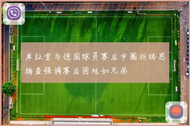 库拉索与德国球员赛后中圈祈祷恩梅查强调赛后团结如兄弟