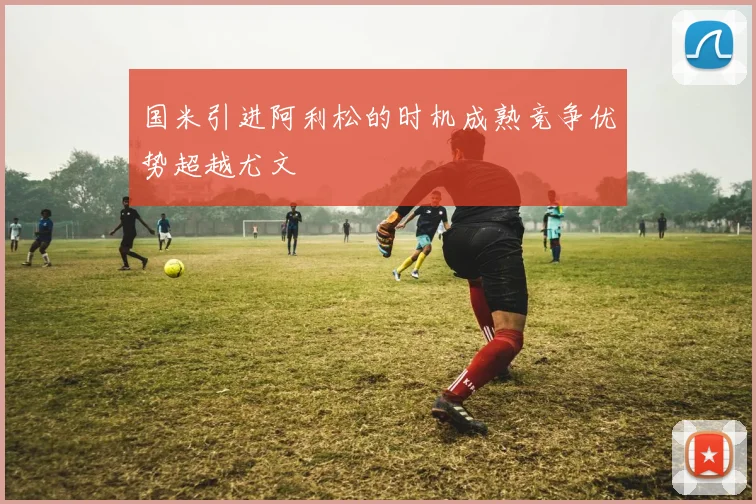 国米引进阿利松的时机成熟竞争优势超越尤文