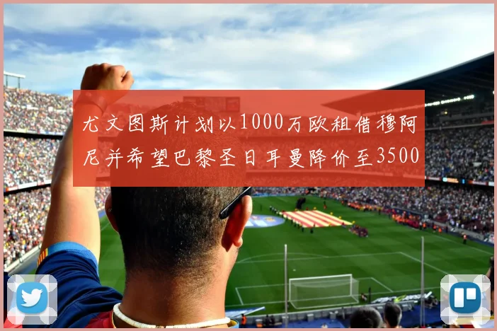 尤文图斯计划以1000万欧租借穆阿尼并希望巴黎圣日耳曼降价至3500万