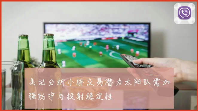 美记分析小桥交易潜力太阳队需加强防守与投射稳定性