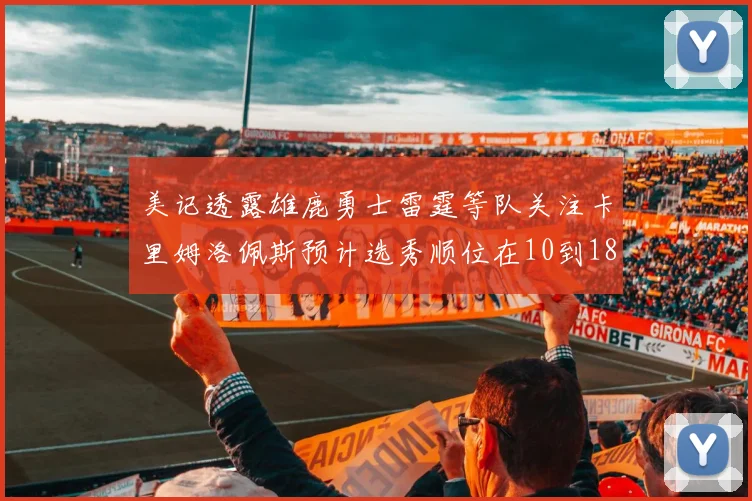 美记透露雄鹿勇士雷霆等队关注卡里姆洛佩斯预计选秀顺位在10到18之间