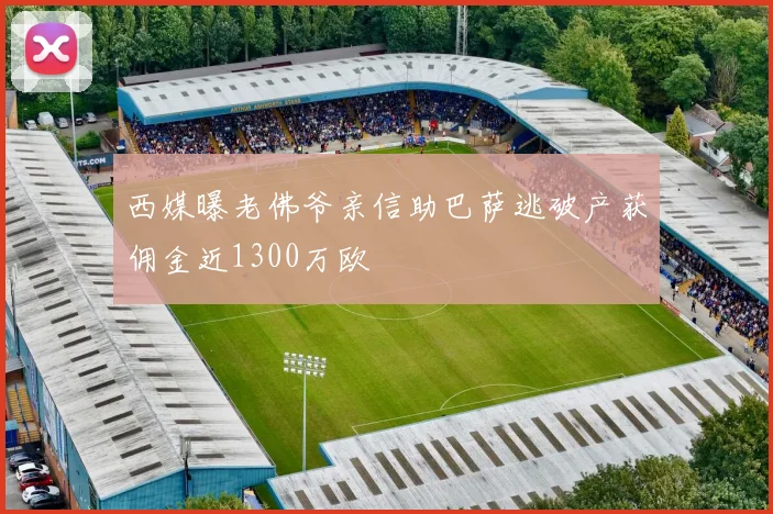 西媒曝老佛爷亲信助巴萨逃破产获佣金近1300万欧