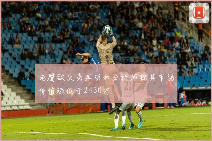 老鹰欲交易库明加分析师称其市场价值远低于2430万