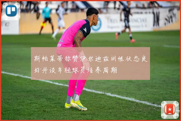 斯帕莱蒂称赞伊尔迪兹训练状态良好并谈年轻球员培养周期