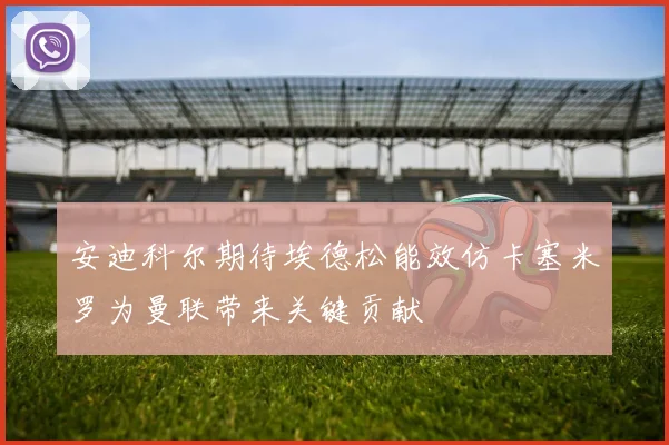 安迪科尔期待埃德松能效仿卡塞米罗为曼联带来关键贡献