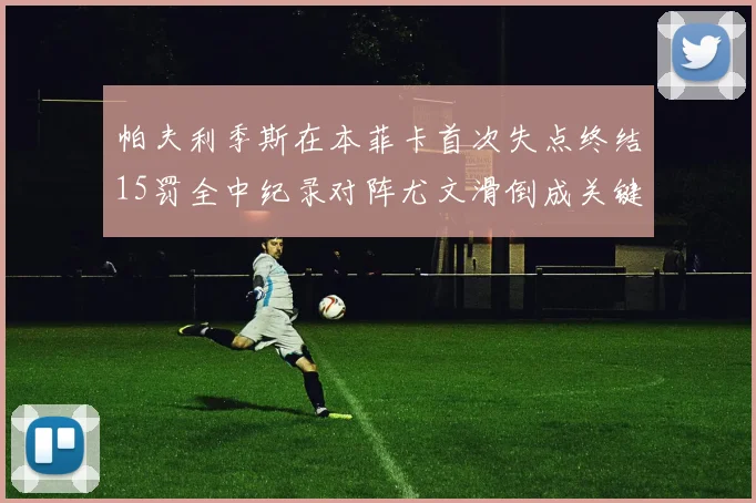 帕夫利季斯在本菲卡首次失点终结15罚全中纪录对阵尤文滑倒成关键时刻