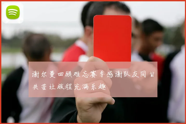 谢尔曼回顾难忘赛季感谢队友同甘共苦让旅程充满乐趣