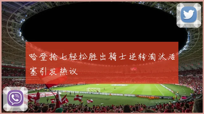 哈登抢七轻松胜出骑士逆转淘汰活塞引发热议