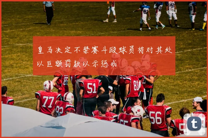 皇马决定不禁赛斗殴球员将对其处以巨额罚款以示惩戒