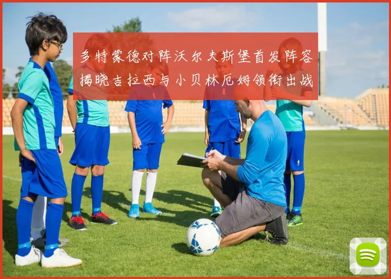 多特蒙德对阵沃尔夫斯堡首发阵容揭晓吉拉西与小贝林厄姆领衔出战