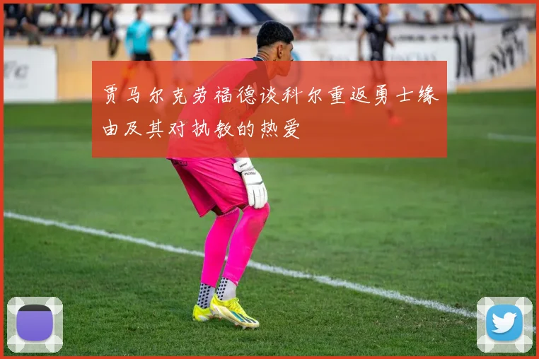 贾马尔克劳福德谈科尔重返勇士缘由及其对执教的热爱