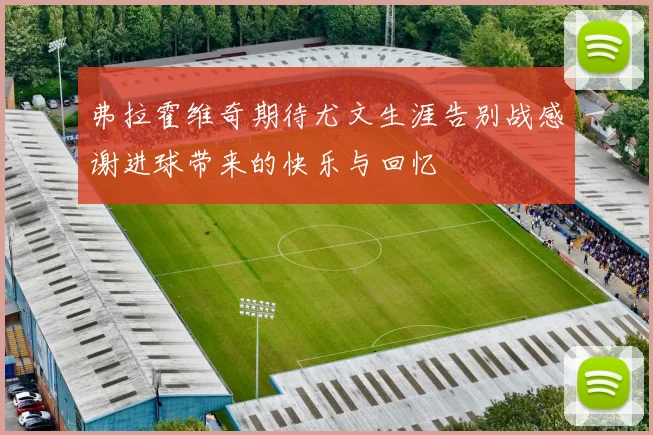 弗拉霍维奇期待尤文生涯告别战感谢进球带来的快乐与回忆